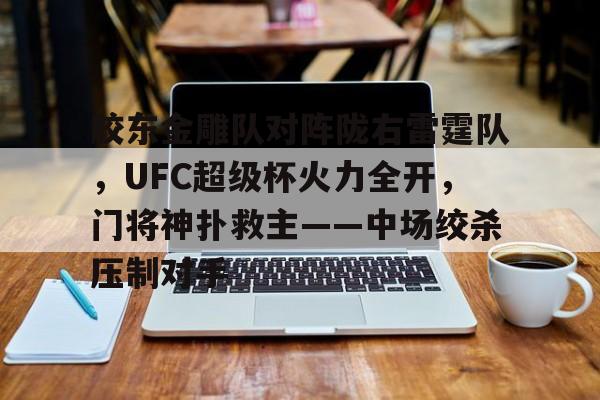 包含胶东金雕队对阵陇右雷霆队，UFC超级杯火力全开，门将神扑救主——中场绞杀压制对手的词条